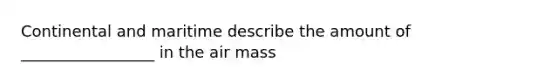 Continental and maritime describe the amount of _________________ in the air mass