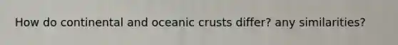 How do continental and oceanic crusts differ? any similarities?