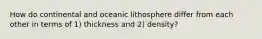 How do continental and oceanic lithosphere differ from each other in terms of 1) thickness and 2) density?