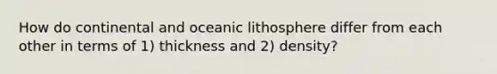 How do continental and oceanic lithosphere differ from each other in terms of 1) thickness and 2) density?