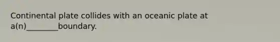 Continental plate collides with an oceanic plate at a(n)________boundary.