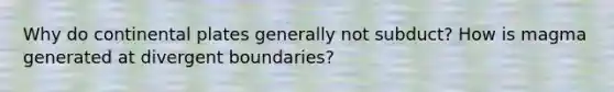 Why do continental plates generally not subduct? How is magma generated at divergent boundaries?