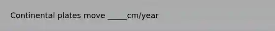 Continental plates move _____cm/year