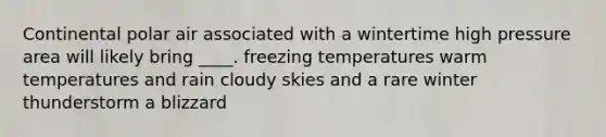 Continental polar air associated with a wintertime high pressure area will likely bring ____. freezing temperatures warm temperatures and rain cloudy skies and a rare winter thunderstorm a blizzard