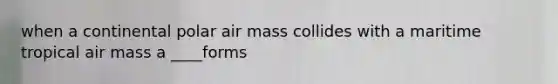 when a continental polar air mass collides with a maritime tropical air mass a ____forms