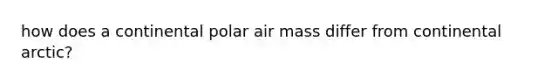 how does a continental polar air mass differ from continental arctic?