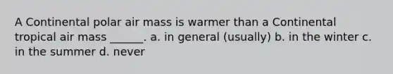 A Continental polar air mass is warmer than a Continental tropical air mass ______. a. in general (usually) b. in the winter c. in the summer d. never