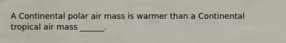 A Continental polar air mass is warmer than a Continental tropical air mass ______.