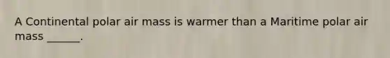 A Continental polar air mass is warmer than a Maritime polar air mass ______.