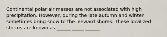 Continental polar air masses are not associated with high precipitation. However, during the late autumn and winter sometimes bring snow to the leeward shores. These localized storms are known as ______ _____ ______