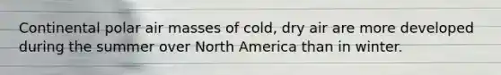 Continental polar air masses of cold, dry air are more developed during the summer over North America than in winter.