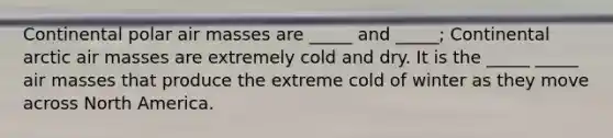 Continental polar <a href='https://www.questionai.com/knowledge/kxxue2ni5z-air-masses' class='anchor-knowledge'>air masses</a> are _____ and _____; Continental arctic air masses are extremely cold and dry. It is the _____ _____ air masses that produce the extreme cold of winter as they move across North America.