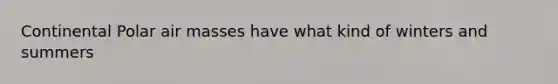 Continental Polar air masses have what kind of winters and summers