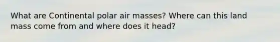 What are Continental polar air masses? Where can this land mass come from and where does it head?