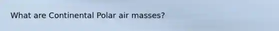 What are Continental Polar <a href='https://www.questionai.com/knowledge/kxxue2ni5z-air-masses' class='anchor-knowledge'>air masses</a>?