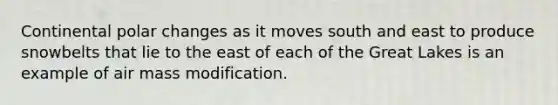 Continental polar changes as it moves south and east to produce snowbelts that lie to the east of each of the Great Lakes is an example of air mass modification.