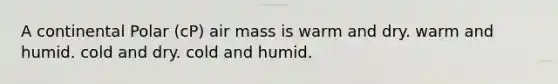 A continental Polar (cP) air mass is warm and dry. warm and humid. cold and dry. cold and humid.