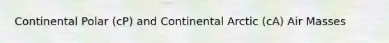 Continental Polar (cP) and Continental Arctic (cA) Air Masses