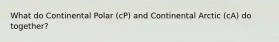 What do Continental Polar (cP) and Continental Arctic (cA) do together?