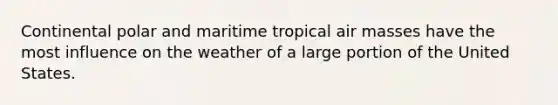 Continental polar and maritime tropical air masses have the most influence on the weather of a large portion of the United States.