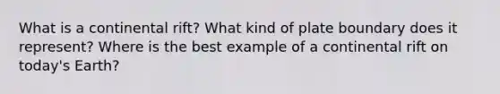 What is a continental rift? What kind of plate boundary does it represent? Where is the best example of a continental rift on today's Earth?