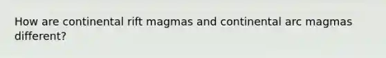 How are continental rift magmas and continental arc magmas different?