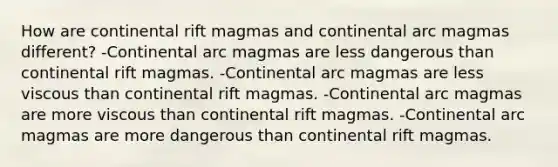 How are continental rift magmas and continental arc magmas different? -Continental arc magmas are less dangerous than continental rift magmas. -Continental arc magmas are less viscous than continental rift magmas. -Continental arc magmas are more viscous than continental rift magmas. -Continental arc magmas are more dangerous than continental rift magmas.