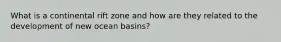 What is a continental rift zone and how are they related to the development of new ocean basins?