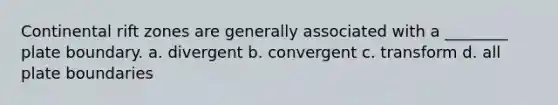 Continental rift zones are generally associated with a ________ plate boundary. a. divergent b. convergent c. transform d. all plate boundaries