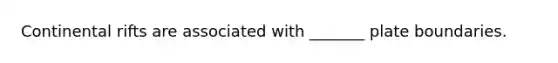 Continental rifts are associated with _______ plate boundaries.