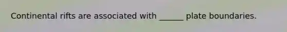 Continental rifts are associated with ______ plate boundaries.