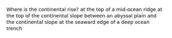 Where is the continental rise? at the top of a mid-ocean ridge at the top of the continental slope between an abyssal plain and the continental slope at the seaward edge of a deep ocean trench