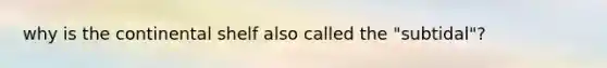 why is the continental shelf also called the "subtidal"?