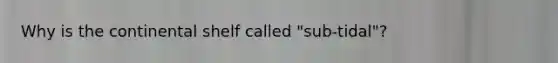 Why is the continental shelf called "sub-tidal"?