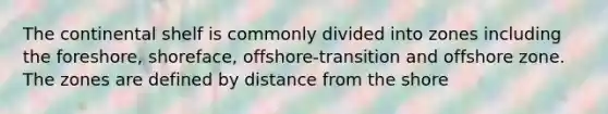 The continental shelf is commonly divided into zones including the foreshore, shoreface, offshore-transition and offshore zone. The zones are defined by distance from the shore