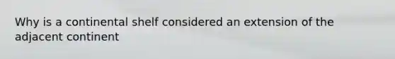 Why is a continental shelf considered an extension of the adjacent continent