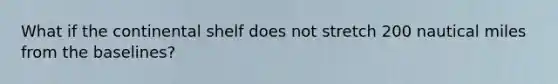 What if the continental shelf does not stretch 200 nautical miles from the baselines?