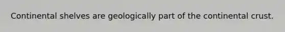 Continental shelves are geologically part of the continental crust.