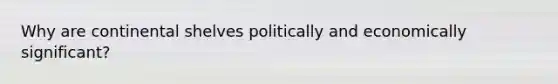 Why are continental shelves politically and economically significant?