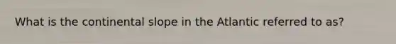 What is the continental slope in the Atlantic referred to as?