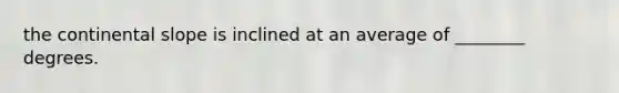 the continental slope is inclined at an average of ________ degrees.