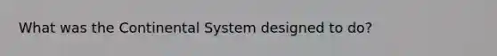 What was the Continental System designed to do?