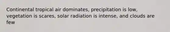 Continental tropical air dominates, precipitation is low, vegetation is scares, solar radiation is intense, and clouds are few