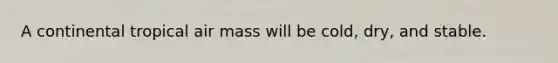 A continental tropical air mass will be cold, dry, and stable.