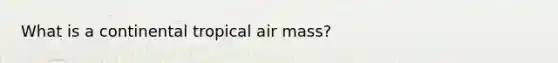 What is a continental tropical air mass?