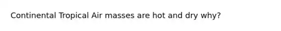 Continental Tropical Air masses are hot and dry why?