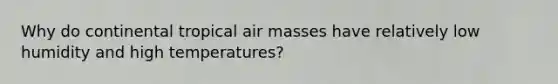 Why do continental tropical <a href='https://www.questionai.com/knowledge/kxxue2ni5z-air-masses' class='anchor-knowledge'>air masses</a> have relatively low humidity and high temperatures?