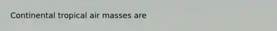 Continental tropical air masses are