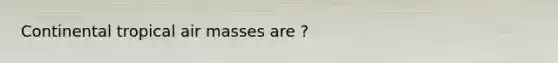 Continental tropical air masses are ?