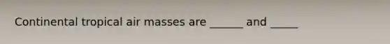 Continental tropical air masses are ______ and _____